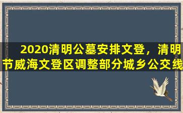 2020清明公墓安排文登，清明节威海文登区调整部分城乡公交线路