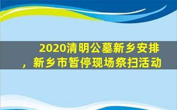 2020清明公墓新乡安排，新乡市暂停现场祭扫活动