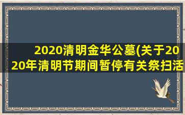 2020清明金华公墓(关于2020年清明节期间暂停有关祭扫活动)