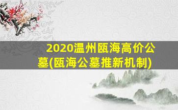 2020温州瓯海高价公墓(瓯海公墓推新机制)
