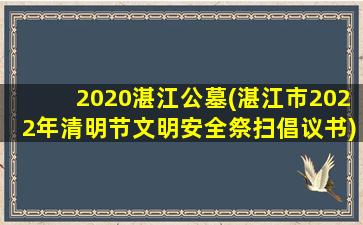 2020湛江公墓(湛江市2022年清明节文明安全祭扫倡议书)
