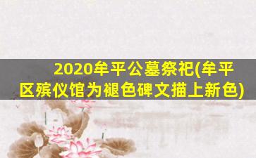 2020牟平公墓祭祀(牟平区殡仪馆为褪色碑文描上新色)