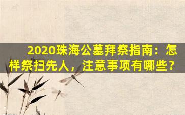 2020珠海公墓拜祭指南：怎样祭扫先人，注意事项有哪些？