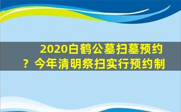 2020白鹤公墓扫墓预约？今年清明祭扫实行预约制