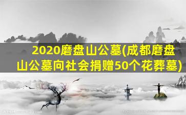2020磨盘山公墓(成都磨盘山公墓向社会捐赠50个花葬墓)