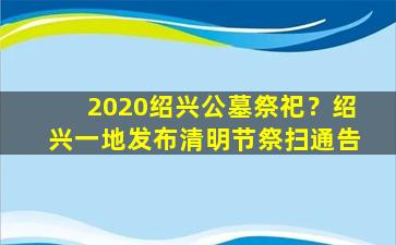 2020绍兴公墓祭祀？绍兴一地发布清明节祭扫通告