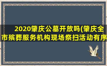 2020肇庆公墓开放吗(肇庆全市殡葬服务机构现场祭扫活动有序开放)