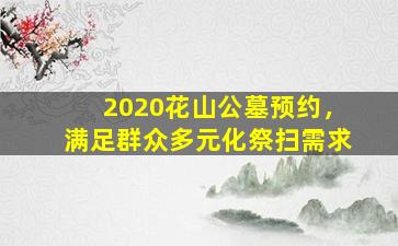 2020花山公墓预约，满足群众多元化祭扫需求