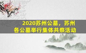 2020苏州公墓，苏州各公墓举行集体共祭活动