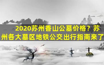2020苏州香山公墓价格？苏州各大墓区地铁公交出行指南来了