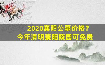 2020襄阳公墓价格？今年清明襄阳陵园可免费
