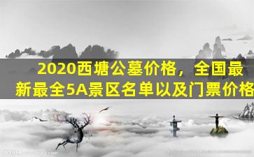 2020西塘公墓价格，全国最新最全5A景区名单以及门票价格