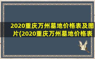 2020重庆万州墓地价格表及图片(2020重庆万州墓地价格表图片)