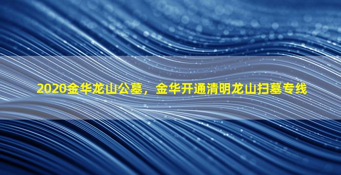 2020金华龙山公墓，金华开通清明龙山扫墓专线