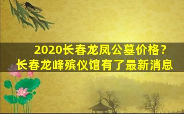 2020长春龙凤公墓价格？长春龙峰殡仪馆有了最新消息