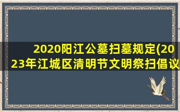 2020阳江公墓扫墓规定(2023年江城区清明节文明祭扫倡议书)