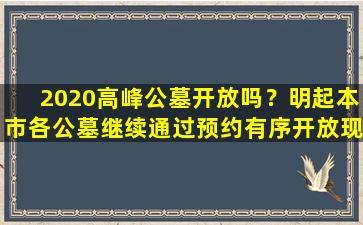 2020高峰公墓开放吗？明起本市各公墓继续通过预约有序开放现场祭扫