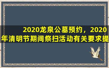 2020龙泉公墓预约，2020年清明节期间祭扫活动有关要求提前知