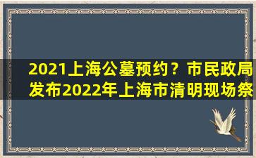 2021上海公墓预约？市民政局发布2022年上海市清明现场祭扫最新预约指南