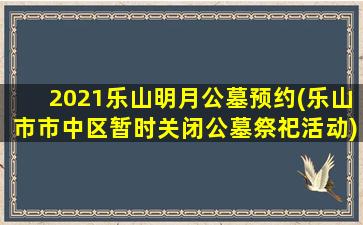 2021乐山明月公墓预约(乐山市市中区暂时关闭公墓祭祀活动)