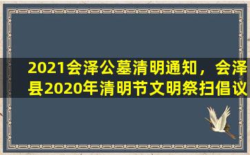 2021会泽公墓清明通知，会泽县2020年清明节文明祭扫倡议书