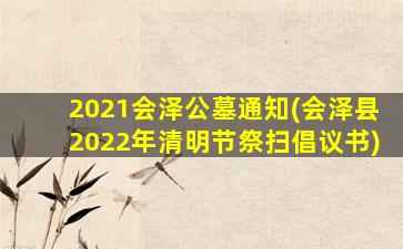 2021会泽公墓通知(会泽县2022年清明节祭扫倡议书)
