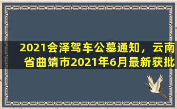 2021会泽驾车公墓通知，云南省曲靖市2021年6月最新获批项目汇总