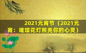 2021元宵节（2021元宵：璀璨花灯照亮你的心灵）