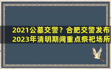 2021公墓交警？合肥交警发布2023年清明期间重点祭祀场所交通保障措施