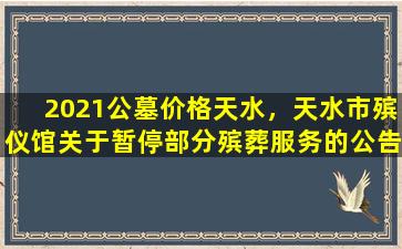 2021公墓价格天水，天水市殡仪馆关于暂停部分殡葬服务的公告