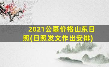 2021公墓价格山东日照(日照发文作出安排)