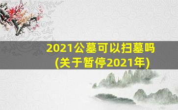 2021公墓可以扫墓吗(关于暂停2021年)
