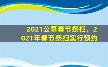 2021公墓春节祭扫，2021年春节祭扫实行预约