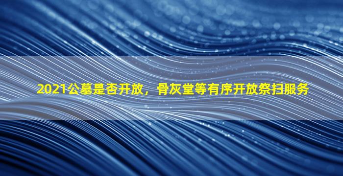 2021公墓是否开放，骨灰堂等有序开放祭扫服务