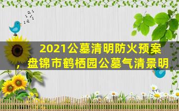 2021公墓清明防火预案，盘锦市鹤栖园公墓气清景明