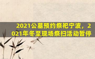 2021公墓预约祭祀宁波，2021年冬至现场祭扫活动暂停