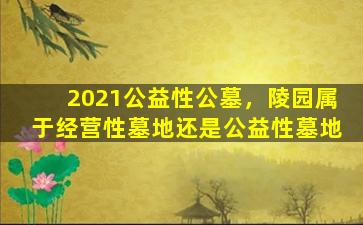 2021公益性公墓，陵园属于经营性墓地还是公益性墓地