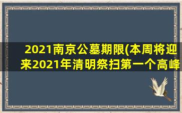 2021南京公墓期限(本周将迎来2021年清明祭扫第一个高峰日)