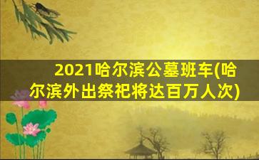 2021哈尔滨公墓班车(哈尔滨外出祭祀将达百万人次)