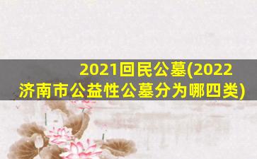 2021回民公墓(2022济南市公益性公墓分为哪四类)