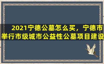 2021宁德公墓怎么买，宁德市举行市级城市公益性公墓项目建设开工活动