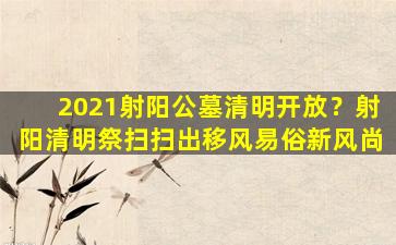 2021射阳公墓清明开放？射阳清明祭扫扫出移风易俗新风尚