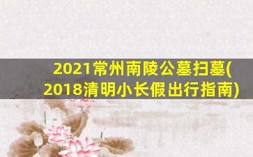 2021常州南陵公墓扫墓(2018清明小长假出行指南)