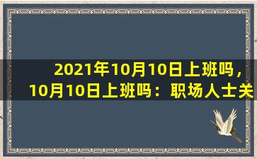 2021年10月10日上班吗，10月10日上班吗：职场人士关注的关键时刻