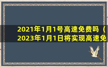 2021年1月1号高速免费吗（2023年1月1日将实现高速免费吗）