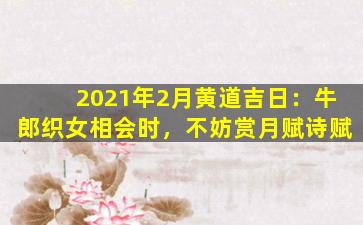 2021年2月黄道吉日：牛郎织女相会时，不妨赏月赋诗赋