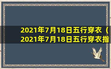 2021年7月18日五行穿衣（2021年7月18日五行穿衣指南：了解自己的五行属性，成就美好的每一天）
