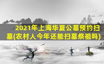 2021年上海华夏公墓预约扫墓(农村人今年还能扫墓祭祖吗)