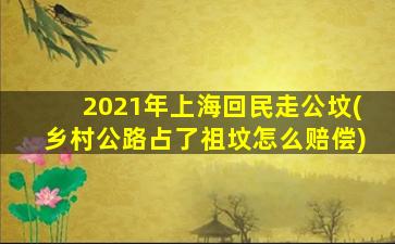 2021年上海回民走公坟(乡村公路占了祖坟怎么赔偿)