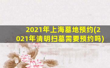 2021年上海墓地预约(2021年清明扫墓需要预约吗)